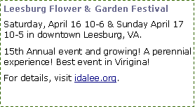 Text Box: Leesburg Flower & Garden FestivalSaturday, April 16 10-6 & Sunday April 17 10-5 in downtown Leesburg, VA.15th Annual event and growing! A perennial experience! Best event in Virigina!For details, visit idalee.org.