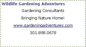 Text Box: Wildlife Gardening Adventures
Gardening Consultants
Bringing Nature Home!
www.gardeningadventures.com
301.898.0678