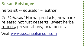 Text Box: Susan Belsinger
herbalist ~ educator ~ author
Oh Naturale! Herbal products, new book release: not just desserts: sweet herbal recipes, presentations, and more...
Visit www.susanbelsinger.com