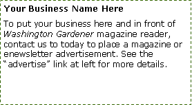 Text Box: Your Business Name Here
To put your business here and in front of Washington Gardener magazine reader, contact us to today to place a magazine or enewsletter advertisement. See the “advertise” link at left for more details.